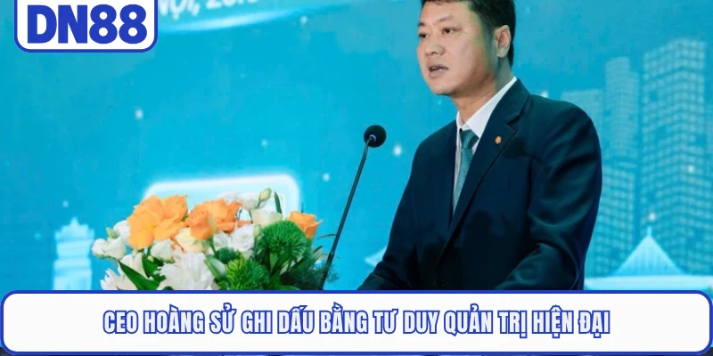 CEO Hoàng Sử ghi dấu bằng tư duy quản trị hiện đại
