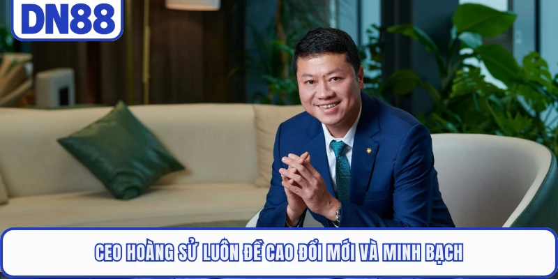 CEO Hoàng Sử luôn đề cao đổi mới và minh bạch