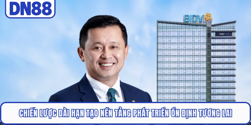 chien-luoc-dai-han-tao-nen-tang-phat-trien-on-dinh-tuong-lai
