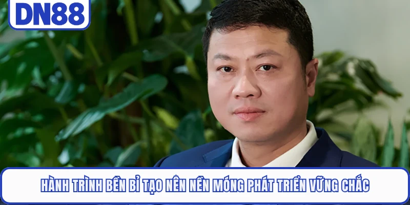 Hành trình bền bỉ tạo nên nền móng phát triển vững chắc