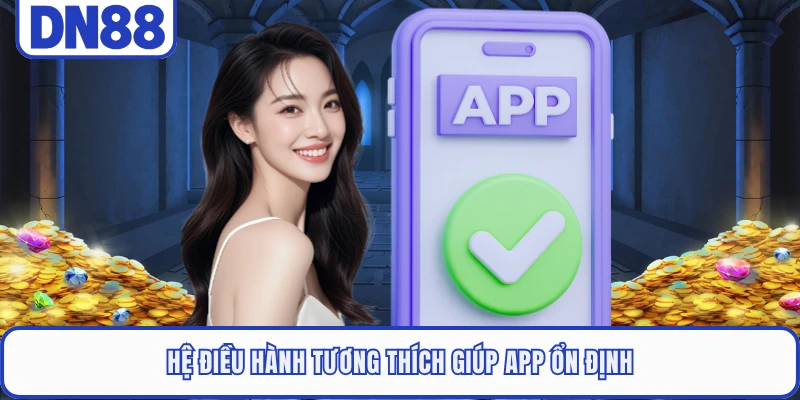 Hệ điều hành tương thích giúp app ổn định