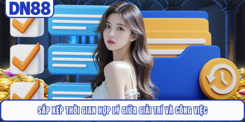Sắp xếp thời gian hợp lý giữa giải trí và công việc