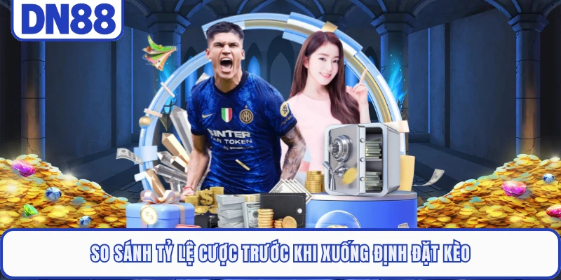 So sánh tỷ lệ cược trước khi xuống định đặt kèo