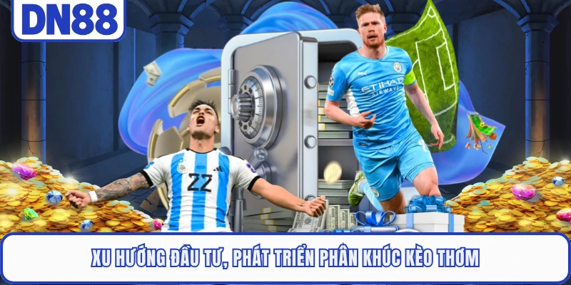 Xu hướng đầu tư, phát triển phân khúc kèo thơm